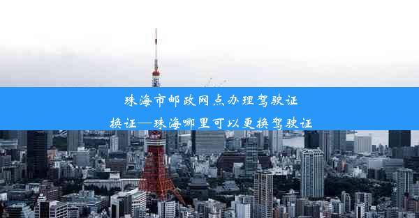 珠海市邮政网点办理驾驶证换证—珠海哪里可以更换驾驶证