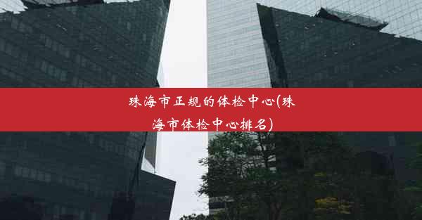 珠海市正规的体检中心(珠海市体检中心排名)