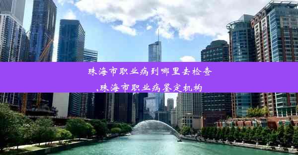 珠海市职业病到哪里去检查,珠海市职业病鉴定机构