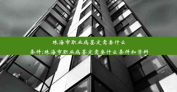 珠海市职业病鉴定需要什么条件;珠海市职业病鉴定需要什么条件和资料