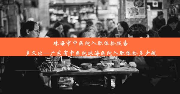 珠海市中医院入职体检报告多久出—广东省中医院珠海医院入职体检多少钱