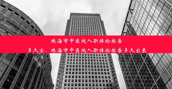 珠海市中医院入职体检报告多久出、珠海市中医院入职体检报告多久出来