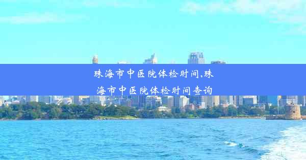 珠海市中医院体检时间,珠海市中医院体检时间查询