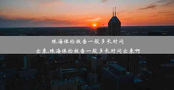 珠海体检报告一般多长时间出来,珠海体检报告一般多长时间出来啊