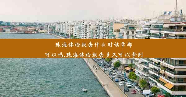 珠海体检报告什么时候拿都可以吗,珠海体检报告多久可以拿到