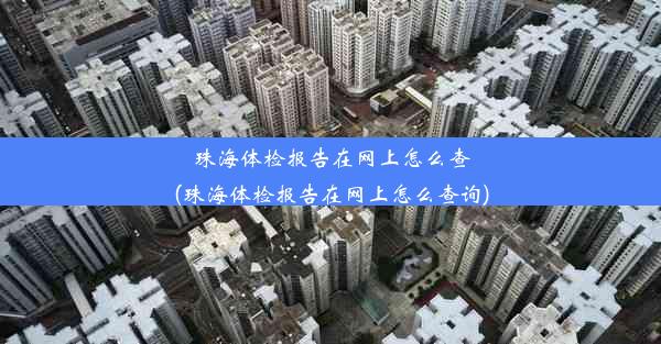 珠海体检报告在网上怎么查(珠海体检报告在网上怎么查询)