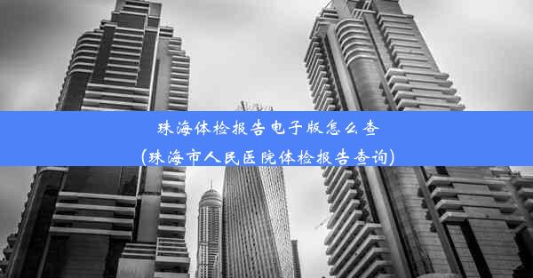 珠海体检报告电子版怎么查(珠海市人民医院体检报告查询)