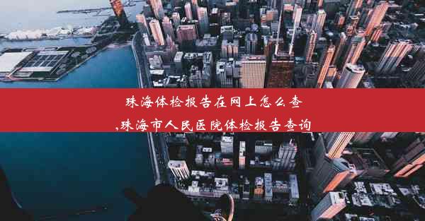 珠海体检报告在网上怎么查,珠海市人民医院体检报告查询