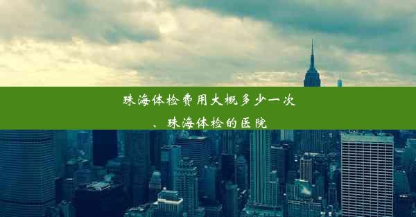 珠海体检费用大概多少一次、珠海体检的医院