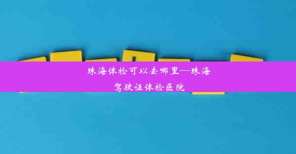 珠海体检可以去哪里—珠海驾驶证体检医院