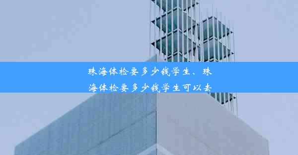 珠海体检要多少钱学生、珠海体检要多少钱学生可以去