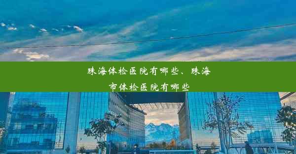 珠海体检医院有哪些、珠海市体检医院有哪些