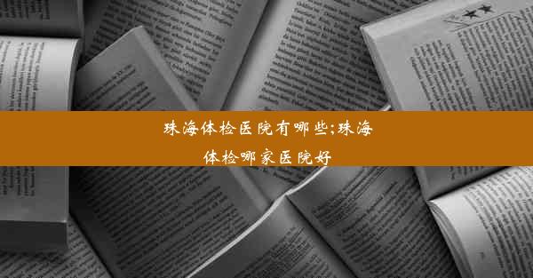 珠海体检医院有哪些;珠海体检哪家医院好