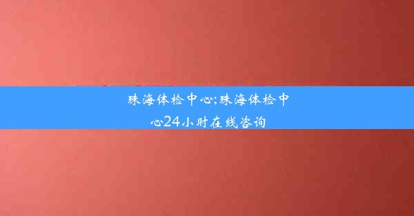 珠海体检中心;珠海体检中心24小时在线咨询