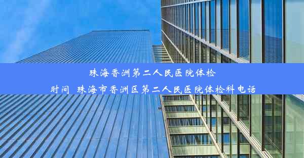 珠海香洲第二人民医院体检时间_珠海市香洲区第二人民医院体检科电话