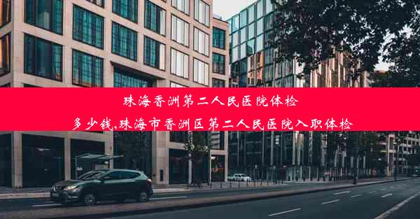 珠海香洲第二人民医院体检多少钱,珠海市香洲区第二人民医院入职体检