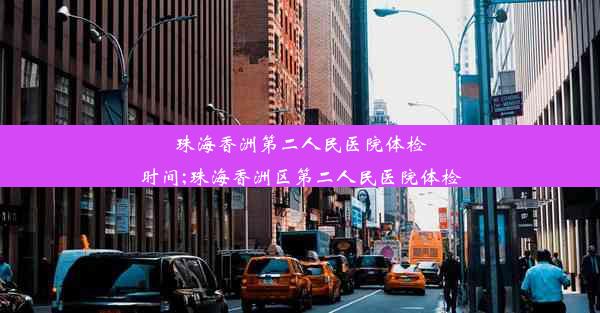 珠海香洲第二人民医院体检时间;珠海香洲区第二人民医院体检