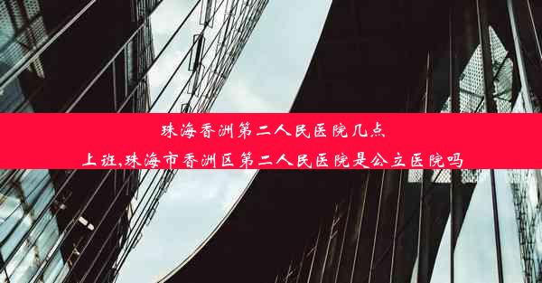 珠海香洲第二人民医院几点上班,珠海市香洲区第二人民医院是公立医院吗