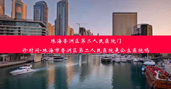 <b>珠海香洲区第二人民医院门诊时间-珠海市香洲区第二人民医院是公立医院吗</b>