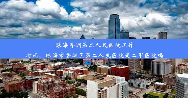 珠海香洲第二人民医院工作时间、珠海市香洲区第二人民医院是二甲医院吗