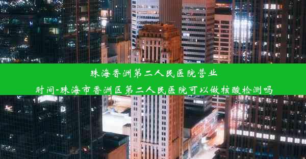 珠海香洲第二人民医院营业时间-珠海市香洲区第二人民医院可以做核酸检测吗