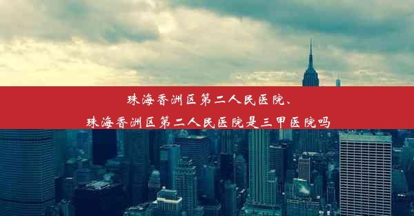 珠海香洲区第二人民医院、珠海香洲区第二人民医院是三甲医院吗