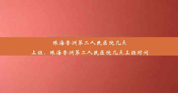 珠海香洲第二人民医院几点上班、珠海香洲第二人民医院几点上班时间