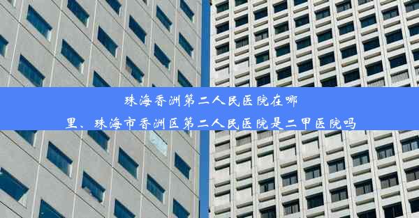 珠海香洲第二人民医院在哪里、珠海市香洲区第二人民医院是二甲医院吗