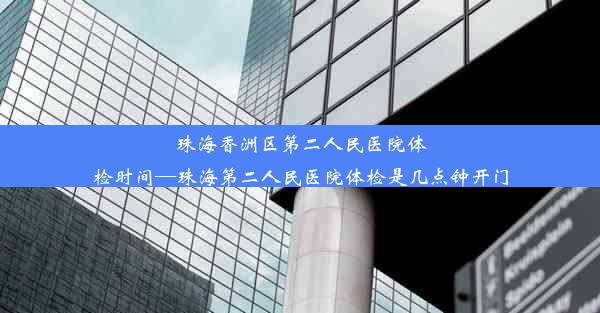 珠海香洲区第二人民医院体检时间—珠海第二人民医院体检是几点钟开门