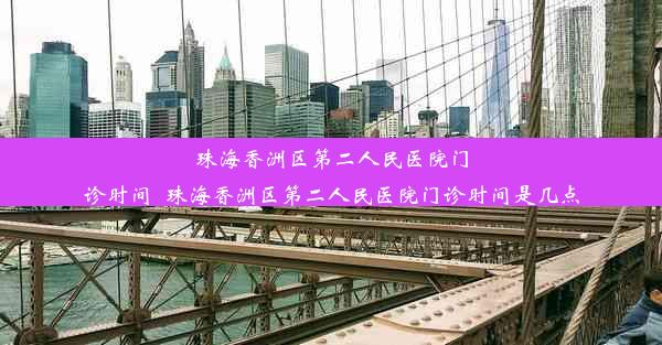 珠海香洲区第二人民医院门诊时间_珠海香洲区第二人民医院门诊时间是几点