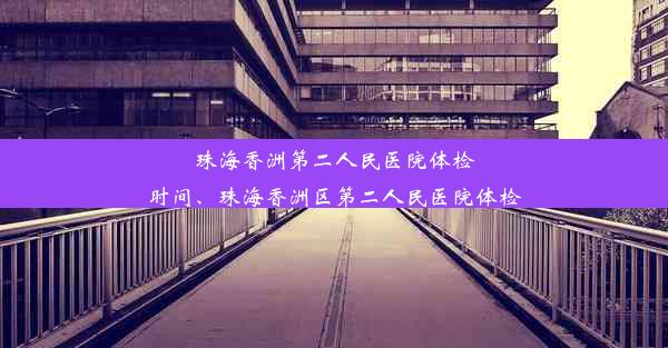 珠海香洲第二人民医院体检时间、珠海香洲区第二人民医院体检