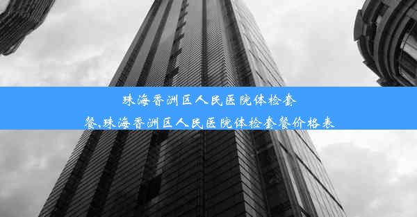 珠海香洲区人民医院体检套餐,珠海香洲区人民医院体检套餐价格表