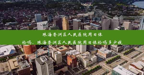 <b>珠海香洲区人民医院周日体检吗、珠海香洲区人民医院周日体检吗多少钱</b>