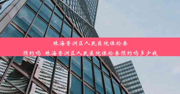 珠海香洲区人民医院体检要预约吗_珠海香洲区人民医院体检要预约吗多少钱