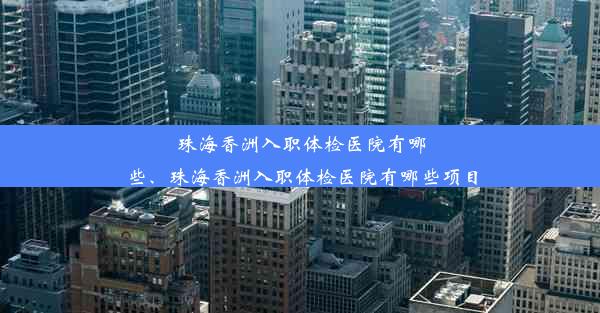 珠海香洲入职体检医院有哪些、珠海香洲入职体检医院有哪些项目