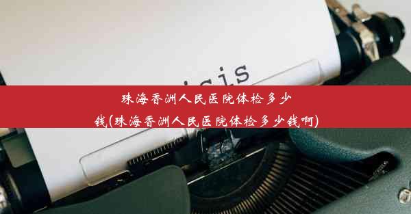 珠海香洲人民医院体检多少钱(珠海香洲人民医院体检多少钱啊)