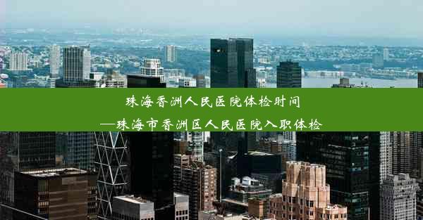 珠海香洲人民医院体检时间—珠海市香洲区人民医院入职体检