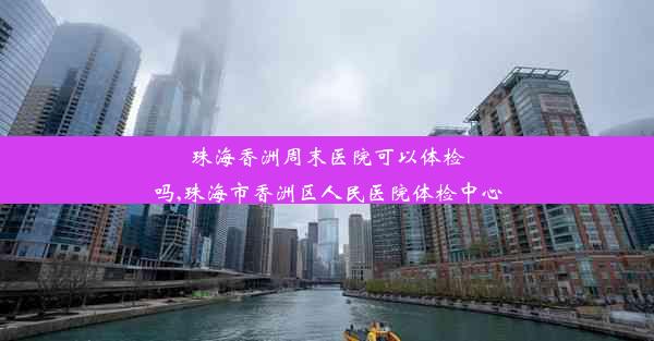 珠海香洲周末医院可以体检吗,珠海市香洲区人民医院体检中心