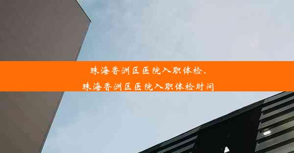 珠海香洲区医院入职体检、珠海香洲区医院入职体检时间