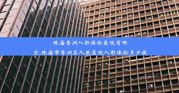 珠海香洲入职体检医院有哪些,珠海市香洲区人民医院入职体检多少钱