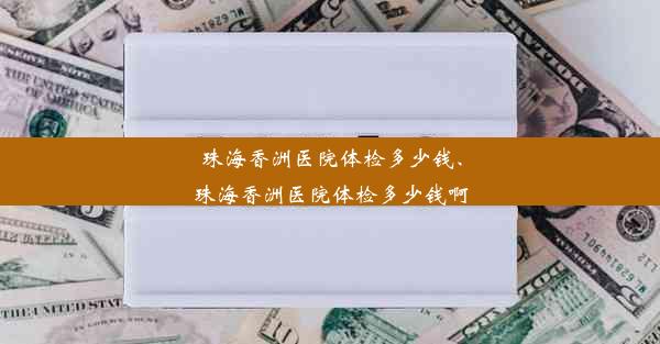 珠海香洲医院体检多少钱、珠海香洲医院体检多少钱啊