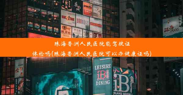 珠海香洲人民医院能驾驶证体检吗(珠海香洲人民医院可以办健康证吗)