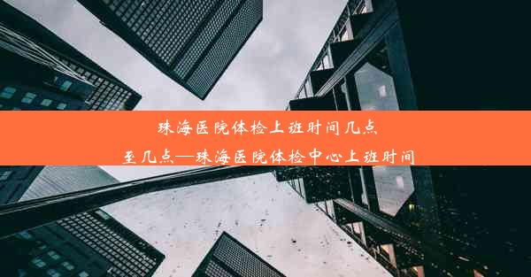 珠海医院体检上班时间几点至几点—珠海医院体检中心上班时间