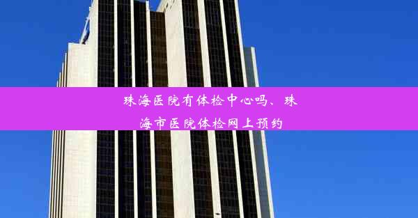 珠海医院有体检中心吗、珠海市医院体检网上预约