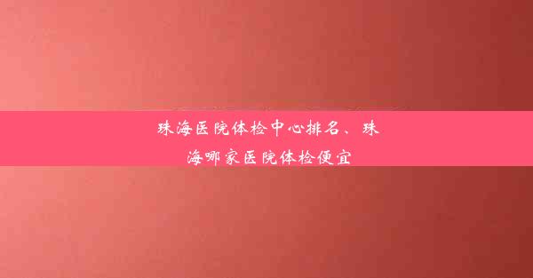 珠海医院体检中心排名、珠海哪家医院体检便宜