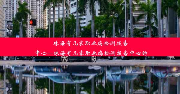 珠海有几家职业病检测报告中心—珠海有几家职业病检测报告中心的