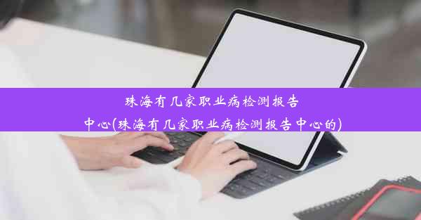 珠海有几家职业病检测报告中心(珠海有几家职业病检测报告中心的)