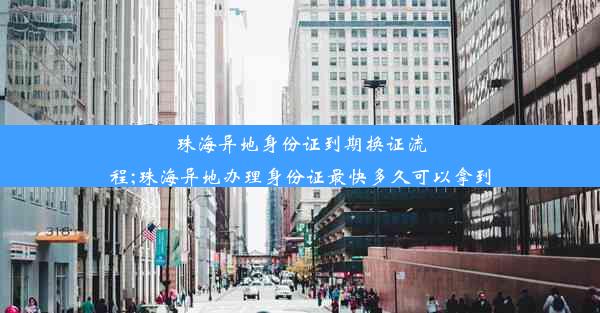 珠海异地身份证到期换证流程;珠海异地办理身份证最快多久可以拿到