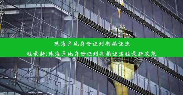 珠海异地身份证到期换证流程最新;珠海异地身份证到期换证流程最新政策