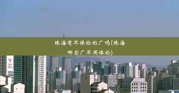 <b>珠海有不体检的厂吗(珠海哪些厂不用体检)</b>